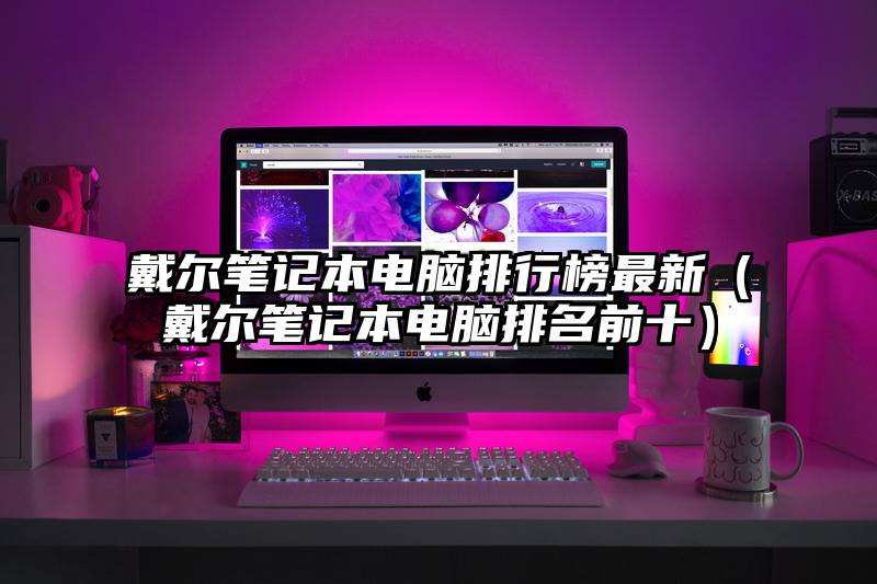 戴尔笔记本电脑排行榜最新（戴尔笔记本电脑排名前十）