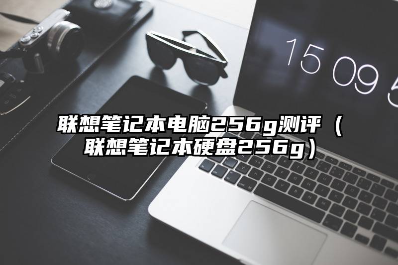 联想笔记本电脑256g测评（联想笔记本硬盘256g）