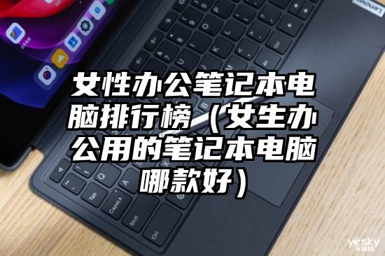 女性办公笔记本电脑排行榜（女生办公用的笔记本电脑哪款好）