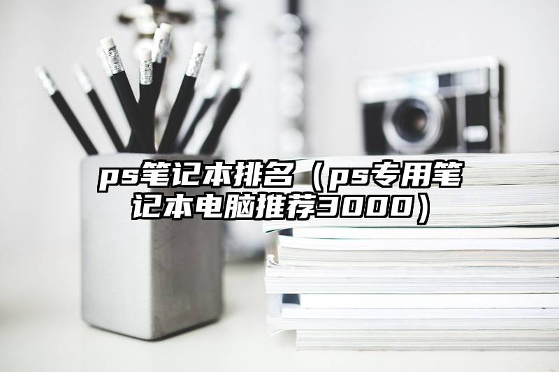 ps笔记本排名（ps专用笔记本电脑推荐3000）