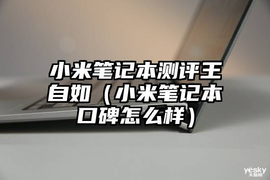 小米笔记本测评王自如（小米笔记本口碑怎么样）