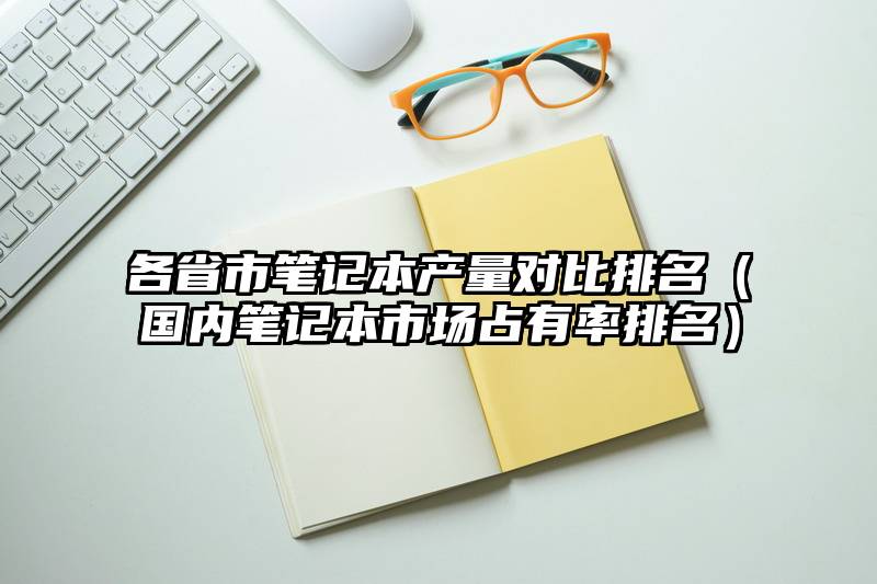 各省市笔记本产量对比排名（国内笔记本市场占有率排名）