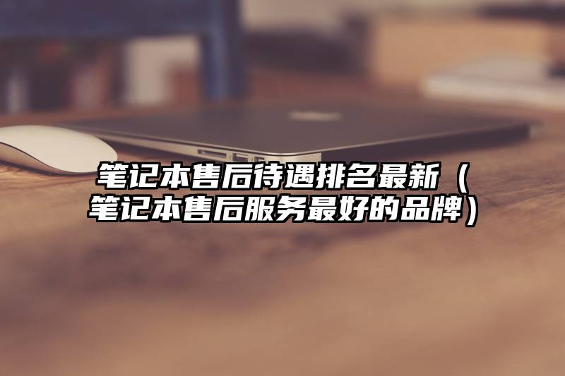 笔记本售后待遇排名最新（笔记本售后服务最好的品牌）