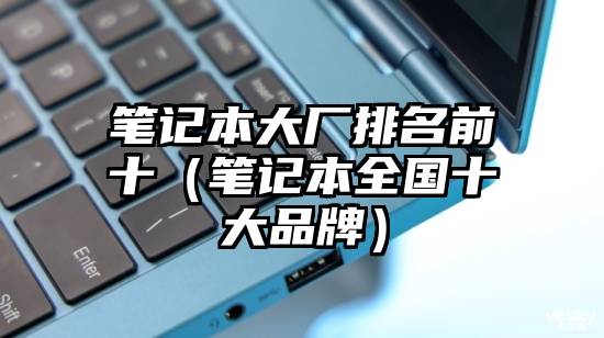 笔记本大厂排名前十（笔记本全国十大品牌）