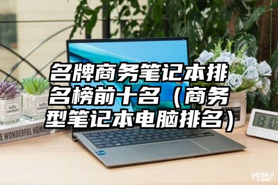 名牌商务笔记本排名榜前十名（商务型笔记本电脑排名）