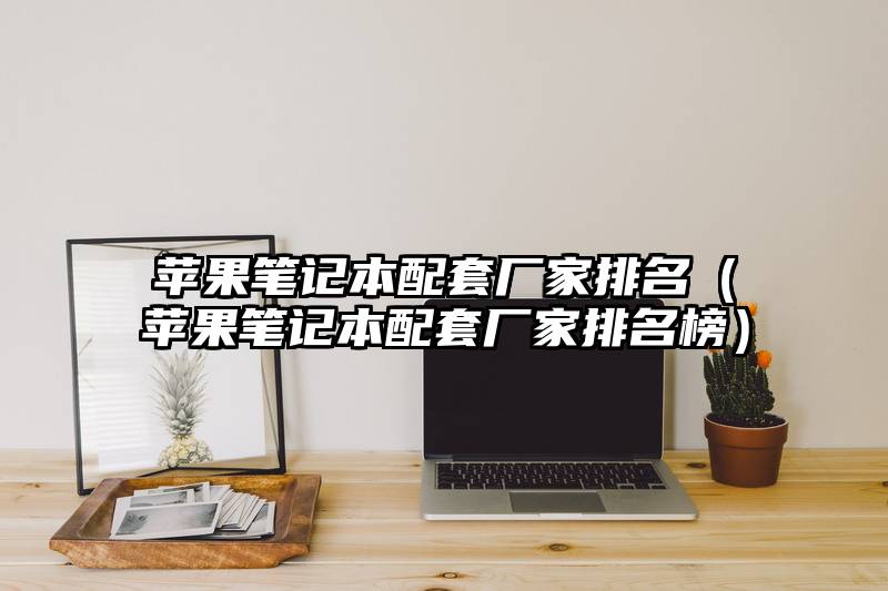 苹果笔记本配套厂家排名（苹果笔记本配套厂家排名榜）