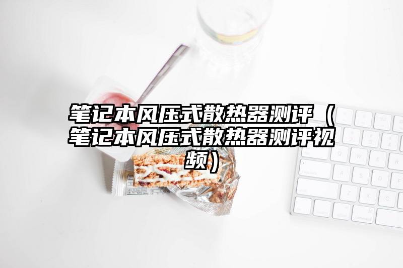 笔记本风压式散热器测评（笔记本风压式散热器测评视频）