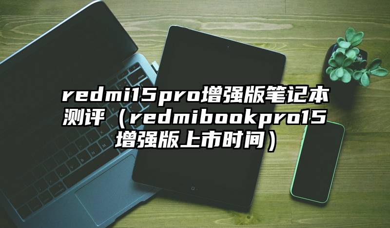 redmi15pro增强版笔记本测评（redmibookpro15增强版上市时间）