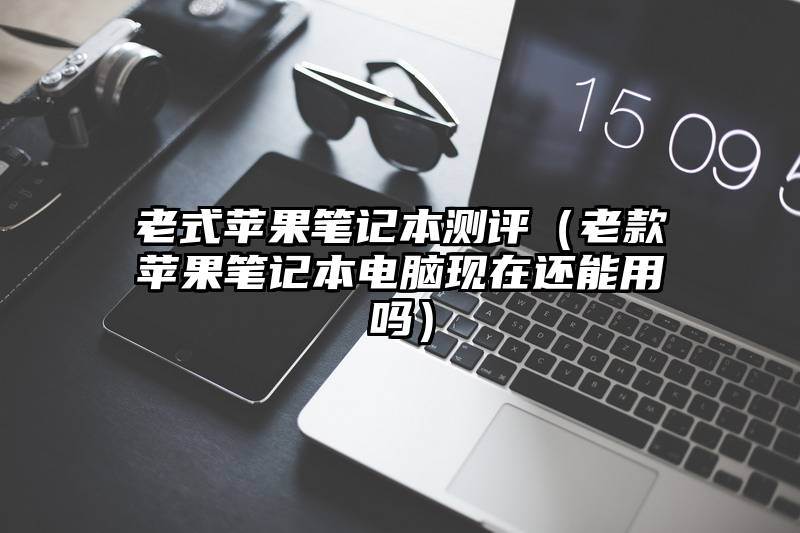 老式苹果笔记本测评（老款苹果笔记本电脑现在还能用吗）
