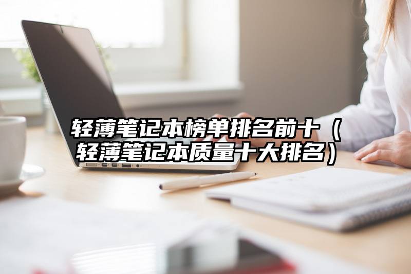 轻薄笔记本榜单排名前十（轻薄笔记本质量十大排名）