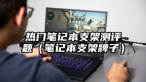 热门笔记本支架测评题（笔记本支架牌子）