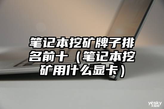 笔记本挖矿牌子排名前十（笔记本挖矿用什么显卡）