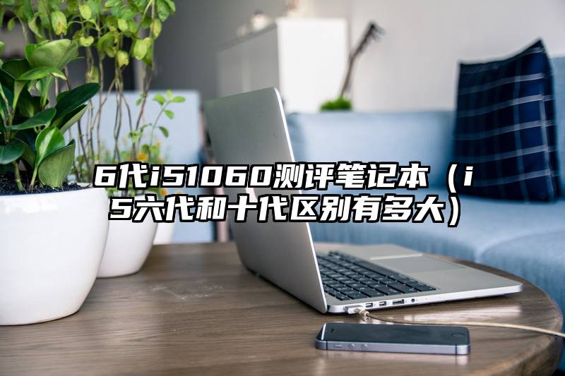 6代i51060测评笔记本（i5六代和十代区别有多大）
