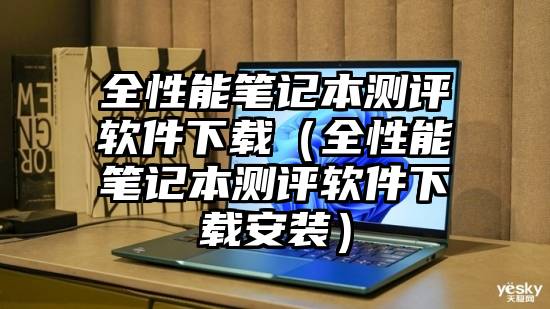 全性能笔记本测评软件下载（全性能笔记本测评软件下载安装）