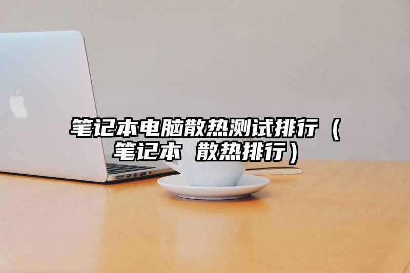 笔记本电脑散热测试排行（笔记本 散热排行）