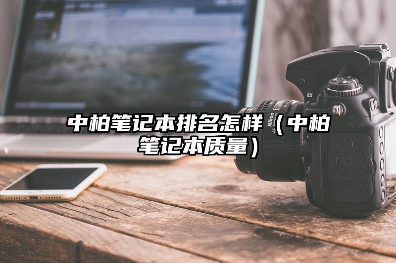 中柏笔记本排名怎样（中柏笔记本质量）