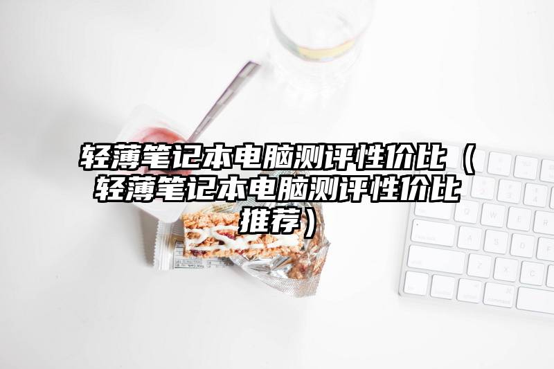 轻薄笔记本电脑测评性价比（轻薄笔记本电脑测评性价比推荐）