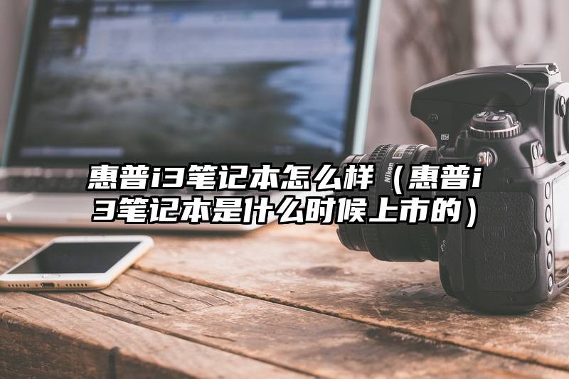 惠普i3笔记本怎么样（惠普i3笔记本是什么时候上市的）