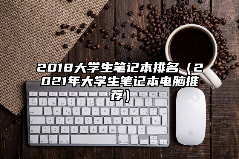 2018大学生笔记本排名（2021年大学生笔记本电脑推荐）