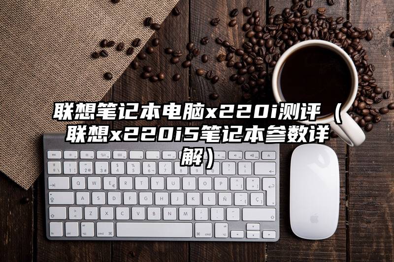 联想笔记本电脑x220i测评（联想x220i5笔记本参数详解）