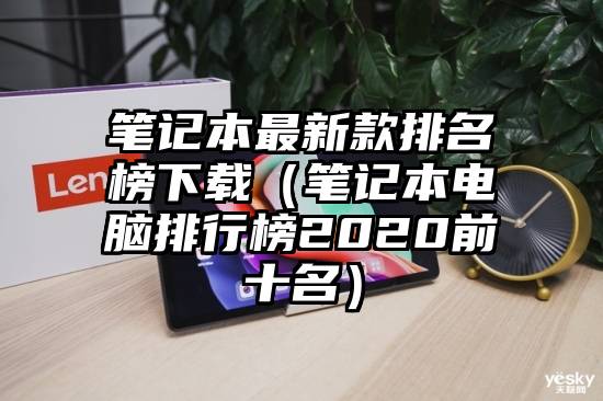 笔记本最新款排名榜下载（笔记本电脑排行榜2020前十名）