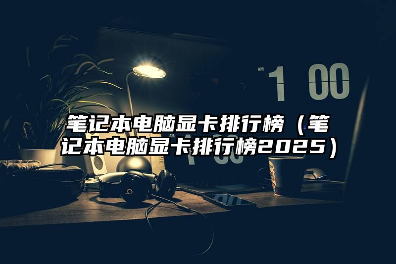 笔记本电脑显卡排行榜（笔记本电脑显卡排行榜2025）