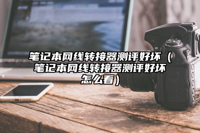 笔记本网线转接器测评好坏（笔记本网线转接器测评好坏怎么看）