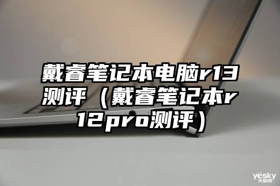 戴睿笔记本电脑r13测评（戴睿笔记本r12pro测评）