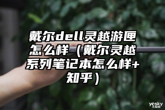 戴尔dell灵越游匣怎么样（戴尔灵越系列笔记本怎么样+知乎）