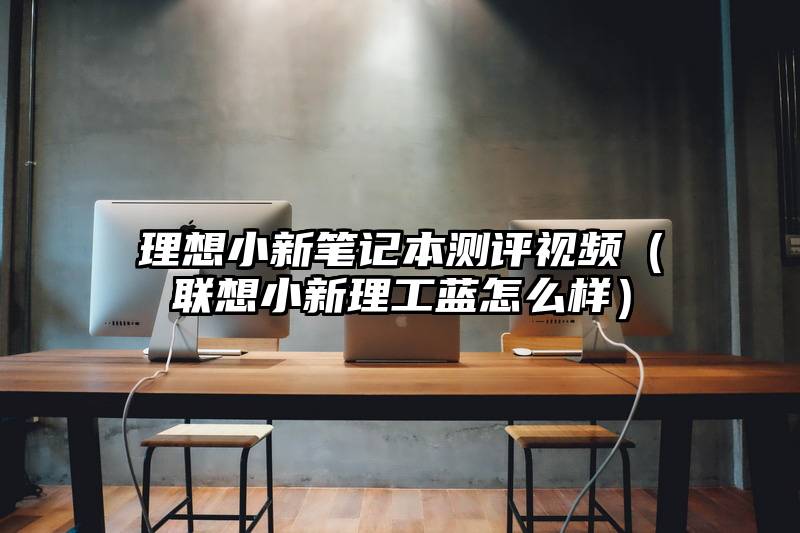 理想小新笔记本测评视频（联想小新理工蓝怎么样）