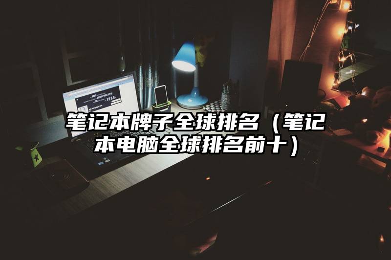 笔记本牌子全球排名（笔记本电脑全球排名前十）
