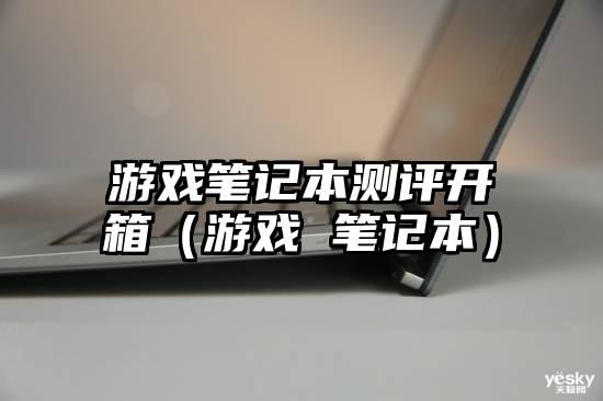 游戏笔记本测评开箱（游戏 笔记本）