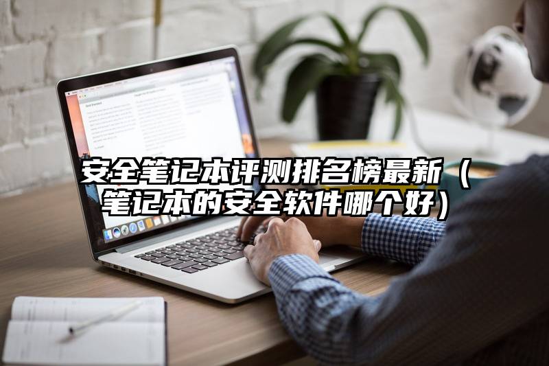 安全笔记本评测排名榜最新（笔记本的安全软件哪个好）