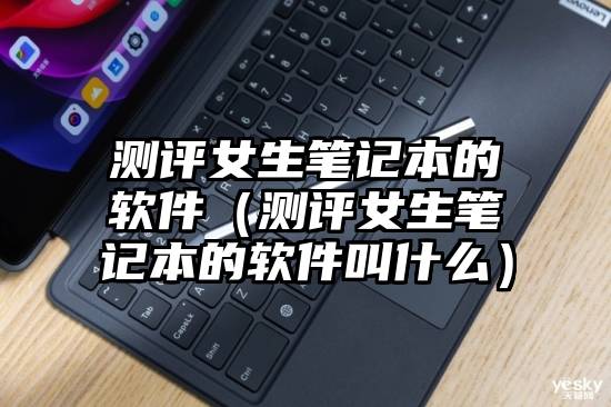 测评女生笔记本的软件（测评女生笔记本的软件叫什么）