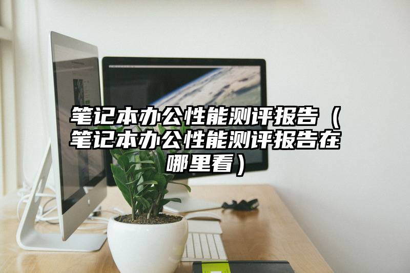 笔记本办公性能测评报告（笔记本办公性能测评报告在哪里看）