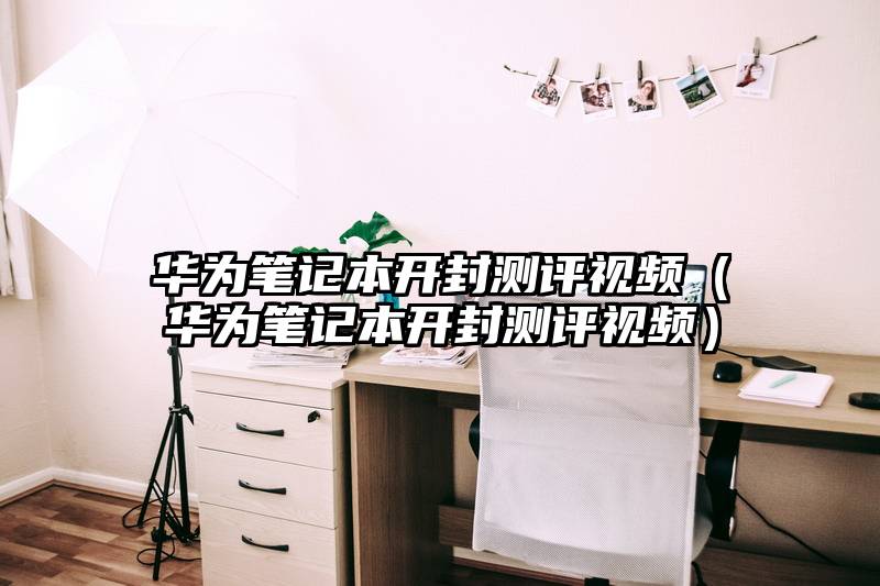 华为笔记本开封测评视频（华为笔记本开封测评视频）