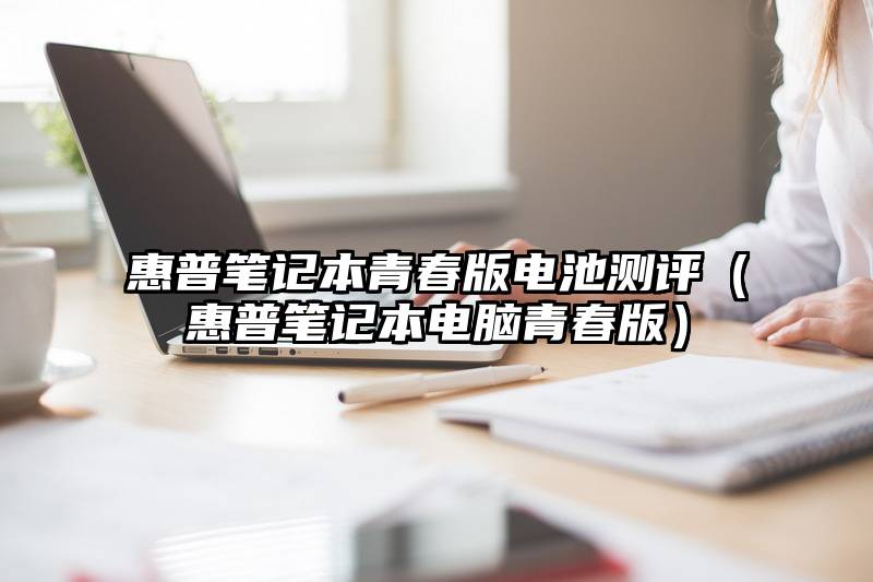 惠普笔记本青春版电池测评（惠普笔记本电脑青春版）