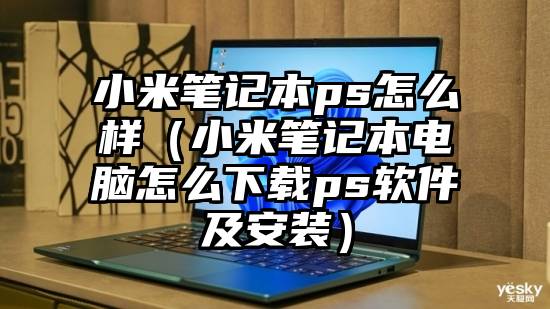 小米笔记本ps怎么样（小米笔记本电脑怎么下载ps软件及安装）