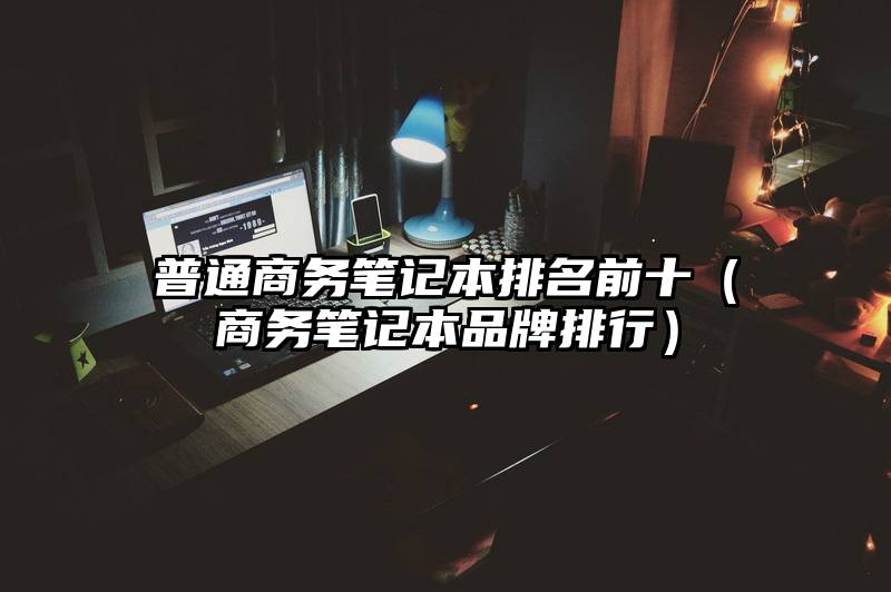 普通商务笔记本排名前十（商务笔记本品牌排行）