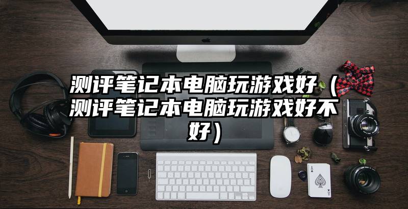 测评笔记本电脑玩游戏好（测评笔记本电脑玩游戏好不好）