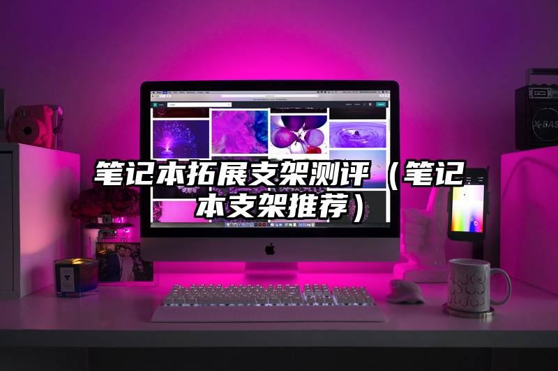 笔记本拓展支架测评（笔记本支架推荐）
