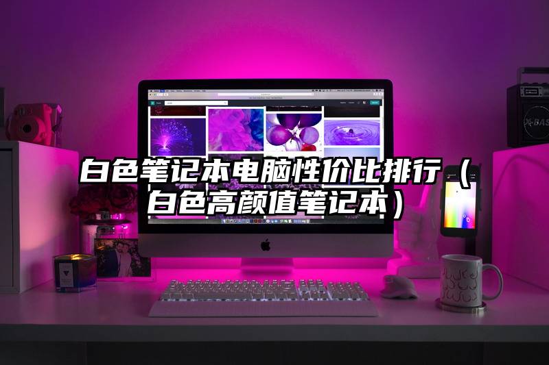 白色笔记本电脑性价比排行（白色高颜值笔记本）