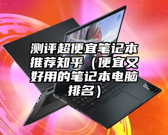 测评超便宜笔记本推荐知乎（便宜又好用的笔记本电脑排名）