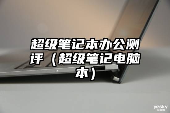 超级笔记本办公测评（超级笔记电脑本）