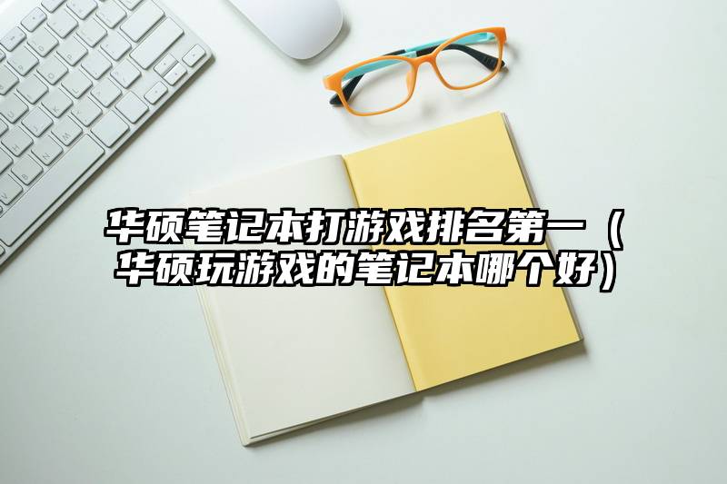华硕笔记本打游戏排名第一（华硕玩游戏的笔记本哪个好）