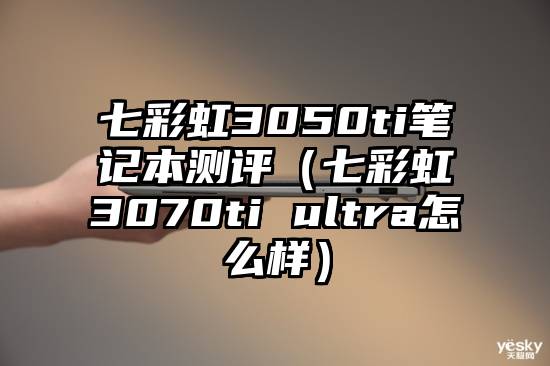 七彩虹3050ti笔记本测评（七彩虹3070ti ultra怎么样）