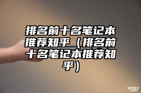 排名前十名笔记本推荐知乎（排名前十名笔记本推荐知乎）
