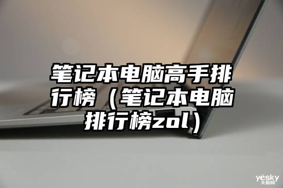 笔记本电脑高手排行榜（笔记本电脑排行榜zol）