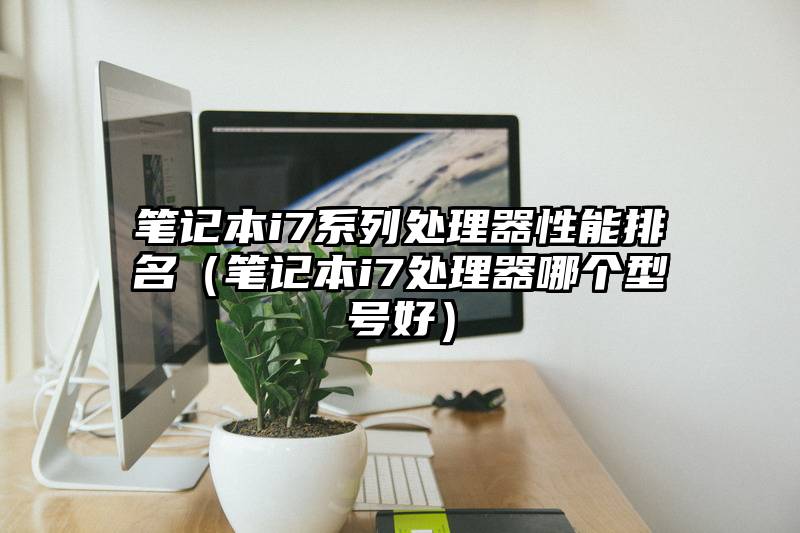 笔记本i7系列处理器性能排名（笔记本i7处理器哪个型号好）