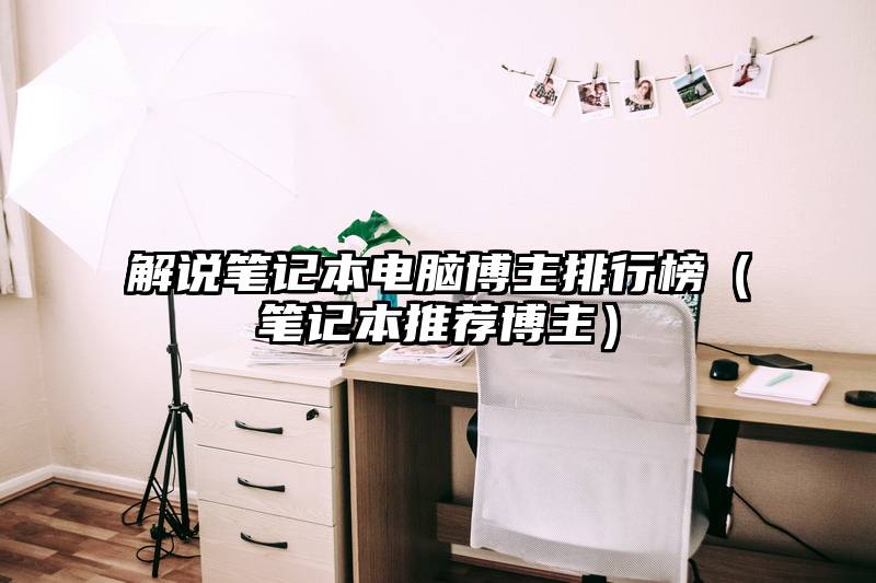 解说笔记本电脑博主排行榜（笔记本推荐博主）